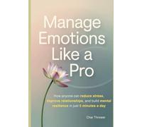 Manage Emotions Like a Pro: How Anyone Can Reduce Stress, Improve Relationships, and Build Mental Resilience in Just 5 Minutes a Day