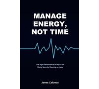 Manage Energy, Not Time: The High-Performance Blueprint for Peak Focus, Sustainable Productivity, and Burnout Prevention