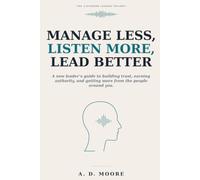Manage Less, Listen More, Lead Better: A new leader's guide to building trust, earning authority, and getting more from the people around you: 1 (The Listening Leader Trilogy)