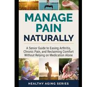 Manage Pain Naturally: A Senior Guide to Easing Arthritis, Chronic Pain, and Reclaiming Comfort Without Relying on Medication Alone (Healthy Aging Series)