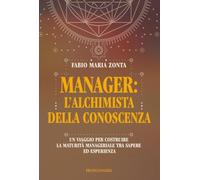Manager: l'alchimista della conoscenza. Un viaggio per costruire la maturità manageriale tra sapere ed esperienza (Varie. Saggi e manuali)