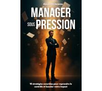 MANAGER SOUS PRESSION: 10 stratégies concrètes pour reprendre le contrôle et booster votre impact