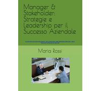 Manager & Stakeholder: Strategie e Leadership per il Successo Aziendale: Guida pratica con strumenti, KPI e casi reali per decisioni efficaci, team ... e Management per Manager e Stakeholder)