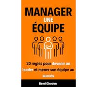Manager une équipe: 20 règles pour devenir un leader et mener son équipe au succès