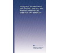Managing a business in war time: business practices and methods actually tested under war-time conditions