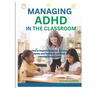 MANAGING ADHD IN THE CLASSROOM: How to Support Students, Improve Focus, and Create an Inclusive Learning Environment