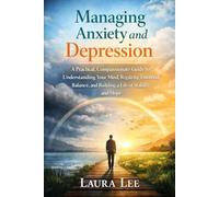Managing Anxiety and Depression: A Practical, Compassionate Guide to Understanding Your Mind, Regaining Emotional Balance, and Building a Life of Stability and Hope