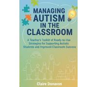 MANAGING AUTISM IN THE CLASSROOM: A Teacher’s Toolkit of Ready-to-Use Strategies for Supporting Autistic Students and Improved Classroom Success