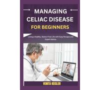 MANAGING CELIAC DISEASE FOR BEGINNERS: Living a Healthy, Gluten-Free Life with Easy Recipes and Expert Advice