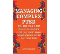 Managing Complex PTSD: Reclaim Your Calm: 12 Proven Strategies for C-PTSD Survivors to Manage Overwhelming Emotions and Start Living Again