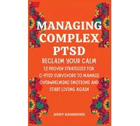 Managing Complex PTSD: Reclaim Your Calm: 12 Proven Strategies for C-PTSD Survivors to Manage Overwhelming Emotions and Start Living Again