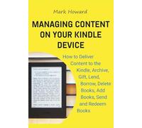 Managing Content on Your Kindle Device: How to Deliver Content to the Kindle, Archive, Gift, Lend, Borrow, Delete Books, Add Books, Send and Redeem Books