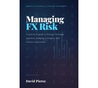 Managing Foreign Exchange Risk: A Practical Guide to Foreign Exchange Exposure, Hedging Strategies, and Treasury Operations (Global Finance and Risk Management)