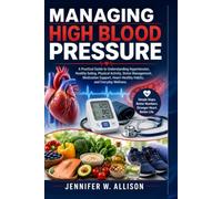 Managing High Blood Pressure: A Practical Guide to Understanding Hypertension, Healthy Eating, Physical Activity, Stress Management, Medication Support, Heart-Healthy Habits, and Everyday Wellness
