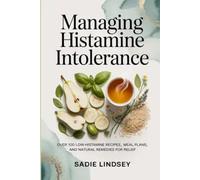 Managing Histamine Intolerance: Over 100 Low-Histamine Recipes, Meal Plans, and Natural Remedies for Relief
