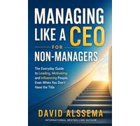 Managing Like A CEO for Non-Managers: Everyday Guide to Leading, Motivating, and Influencing People