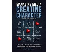 Managing Media Creating Character: Using the Technology Kids Crave to Develop the Character God Desires