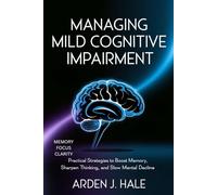 MANAGING MILD COGNITIVE IMPAIRMENT: Practical Strategies to Boost Memory, Sharpen Thinking, and Slow Mental Decline
