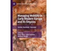 Managing Mobility in Early Modern Europe and its Empires: Invited, Banished, Tolerated (Palgrave Studies in Migration History)
