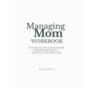 Managing Mom Workbook: Growing Up with an Emotionally Unpredictable Mother - and How It Still Affects You