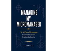 Managing My Micromanager: We All Have a Micromanager. Sometimes It's Our Boss. Sometimes It's Ourselves.
