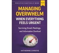 Managing Overwhelm When Everything Feels Urgent: Surviving Email, Meetings, and Information Overload (Executive Function At Work)