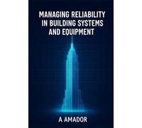 MANAGING RELIABILITY IN BUILDING SYSTEMS AND EQUIPMENT: Strategies and Tools for Facility Engineers to Improve Uptime, Safety, and System Reliability ... in Building Reliability and Maintenance