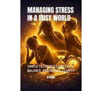 MANAGING STRESS IN A BUSY WORLD: SIMPLE TECHNIQUES FOR CALM, BALANCE, AND MENTAL CLARITY