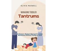 Managing Toddler Tantrums: A Science-Backed Approach to Calm Meltdowns Without Yelling or Guilt (Olivia Maxwell’s Gentle Parenting Guides)