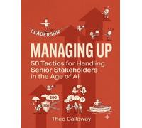 Managing Up: 50 Tactics for Handling Senior Stakeholders in the Age of AI