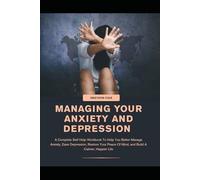 MANAGING YOUR ANXIETY AND DEPRESSION: A Complete Self-Help Workbook To Help You Better Manage Anxiety, Ease Depression, Restore Your Peace of Mind, and Build a Calmer, Happier Life