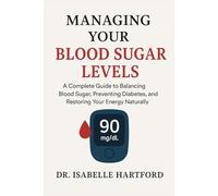 Managing Your Blood Sugar Levels: A Complete Guide to Balancing Blood Sugar, Preventing Diabetes, and Restoring Your Energy Naturally
