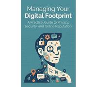 Managing Your Digital Footprint: A Practical Guide to Privacy, Security, and Online Reputation