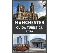 MANCHESTER Guida turistica 2026: Esplora la vivace città del Nord Inghilterra cultura, storia, calcio, gastronomia e gemme nascoste per ogni viaggiatore