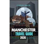 MANCHESTER TRAVEL GUIDE 2026: Discover England’s Beating Heart - A Complete Guide to Culture, Football, Food, and Adventure in the City That Never Stops Evolving