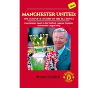 MANCHESTER UNITED: THE COMPLETE HISTORY OF THE RED DEVILS: From Newton Heath to Old Trafford, Legends, Trophies, and Premier League Glory