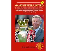 MANCHESTER UNITED: THE COMPLETE HISTORY OF THE RED DEVILS: From Newton Heath to Old Trafford, Legends, Trophies, and Premier League Glory