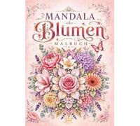 Mandala Blumen Malbuch für Erwachsene mit 100 floralen Ausmalmotiven: Blumensträuße, Blütenmandalas, Blütenornamente und dekorative Blumenmuster mit Rosen, Lilien, Orchideen und Gartenblüten