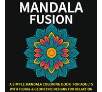 Mandala Fusion: A Simple Mandala Coloring Book for Adults with Floral & Geometric Designs for Relaxation and Focus
