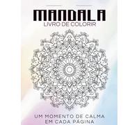 MANDALA - LIVRO DE COLORIR: Um Momento de Calma em Cada Página