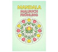 Mandala Malbuch Frühling: 50 Wunderschöne Frühlingsmandalas mit Blumen, Tulpen und Naturmotiven zum Ausmalen für Kinder, Jugendliche und Erwachsene