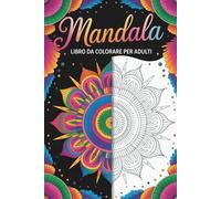 Mandalas da Colorare per Adulti: 50 Disegni Unici per Rilassarsi, Ritrovare la Calma e Liberare la Creatività