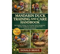 MANDARIN DUCK TRAINING AND CARE HANDBOOK: The Complete Training, Care, Breeding, Health Management, Housing, and Behavior Guide for Mandarin Duck Lovers and Aviculturists.