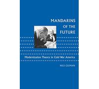 Mandarins of the Future: Modernization Theory in Cold War America (New Studies in American Intellectual and Cultural History)