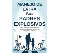 Manejo de la Ira Para Padres Explosivos: Deja de Gritar, Comprende Tus Detonantes y Rompe el Ciclo Sin Romperte a Ti Mismo