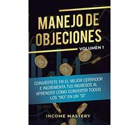 Manejo de Objeciones: Conviértete en el Mejor Cerrador e Incrementa Tus Ingresos al Aprender Cómo Convertir Todos Los "No" en un "Sí" Volumen 1