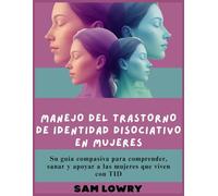 Manejo del trastorno de identidad disociativo en mujeres: Su guía compasiva para comprender, sanar y apoyar a las mujeres que viven con TID