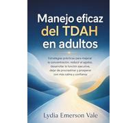 Manejo eficaz del TDAH en adultos: Estrategias prácticas para mejorar la concentración, reducir el agobio, desarrollar la función ejecutiva, dejar de procrastinar, prosperar con más calma y confianza