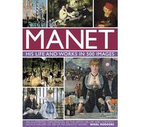 Manet: His Life and Work in 500 Images: His Life and Work in 500 Images: An Illustrated Exploration of the Artist, His Life and Context, With a Gallery of 300 of His Greatest Works (Great Artists)