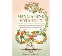 MANGIA BENE, VIVI MEGLIO: Alimentazione, movimento e benessere psicofisico. Una guida scientifica per vivere meglio ogni giorno
